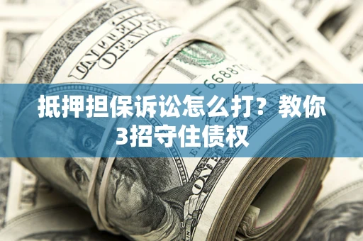 北京抵押担保诉讼怎么打？教你3招守住债权