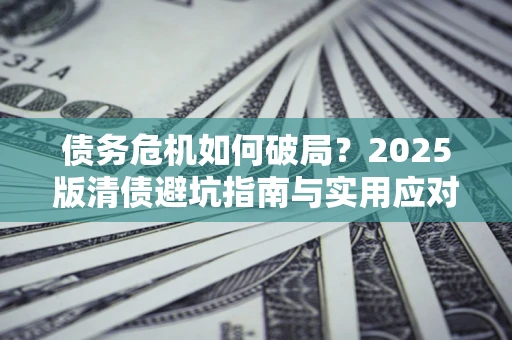 北京债务危机如何破局？2025版清债避坑指南与实用应对策略