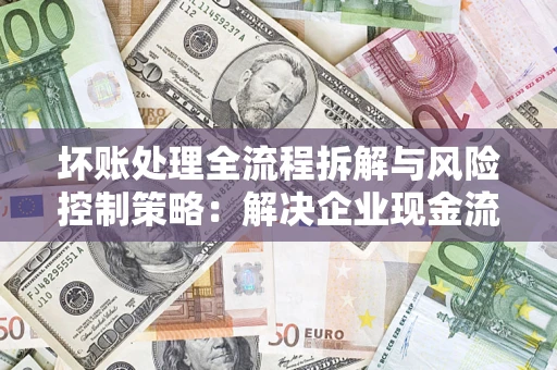 北京坏账处理全流程拆解与风险控制策略：解决企业现金流顽疾的实战指南