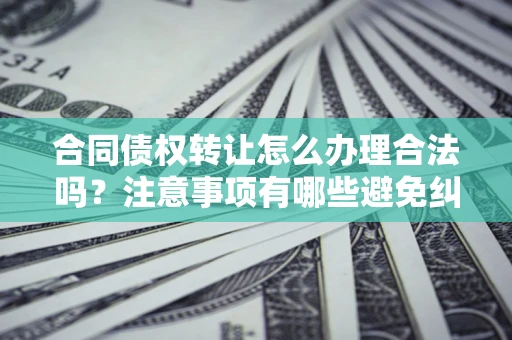 北京合同债权转让怎么办理合法吗？注意事项有哪些避免纠纷？