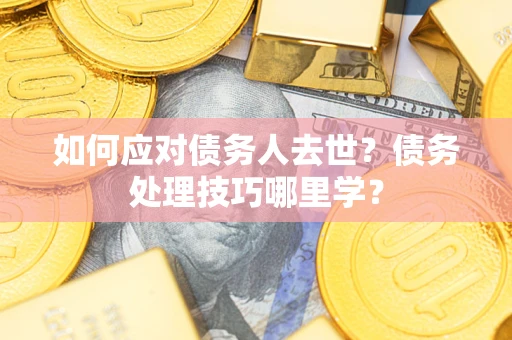 北京如何应对债务人去世？债务处理技巧哪里学？