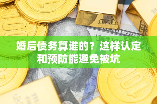 北京婚后债务算谁的？这样认定和预防能避免被坑