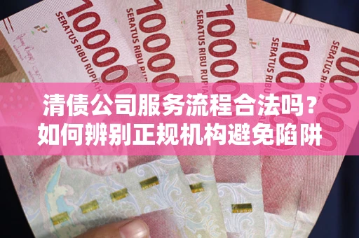 北京清债公司服务流程合法吗？如何辨别正规机构避免陷阱？
