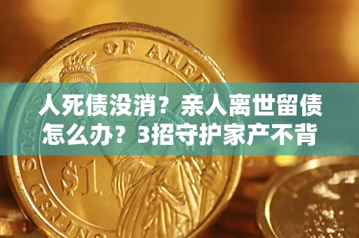 北京人死债没消？亲人离世留债怎么办？3招守护家产不背锅