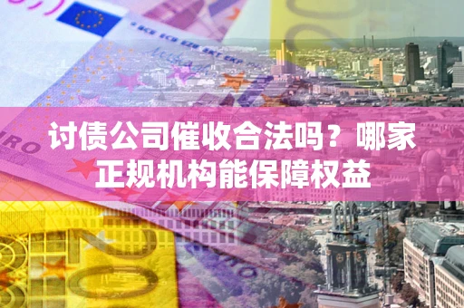 北京讨债公司催收合法吗？哪家正规机构能保障权益