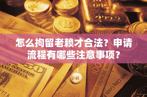北京怎么拘留老赖才合法？申请流程有哪些注意事项？