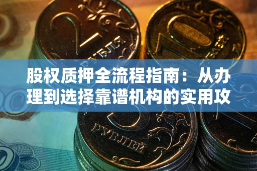 北京股权质押全流程指南：从办理到选择靠谱机构的实用攻略