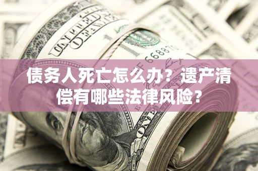 北京债务人死亡怎么办？遗产清偿有哪些法律风险？