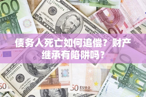 北京债务人死亡如何追偿？财产继承有陷阱吗？