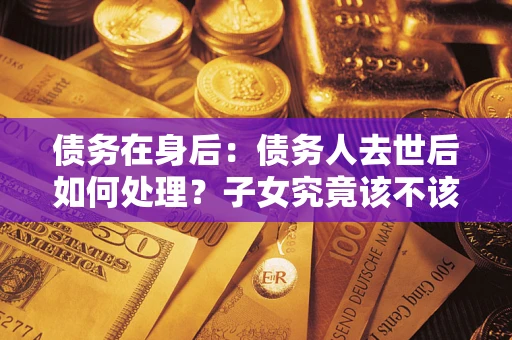 北京债务在身后：债务人去世后如何处理？子女究竟该不该还钱？