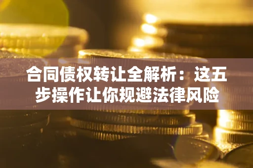 北京合同债权转让全解析：这五步操作让你规避法律风险