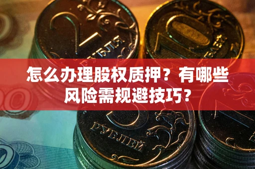 北京怎么办理股权质押？有哪些风险需规避技巧？