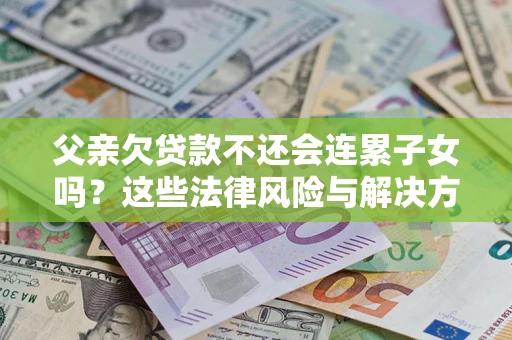北京父亲欠贷款不还会连累子女吗？这些法律风险与解决方法要早知道！