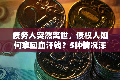 北京债务人突然离世，债权人如何拿回血汗钱？5种情况深度解析