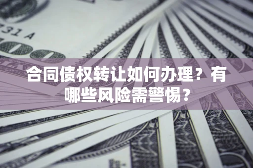 北京合同债权转让如何办理？有哪些风险需警惕？