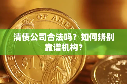 北京清债公司合法吗?如何辨别靠谱机构? 北京清债公司合法吗?如何辨别靠谱机构?