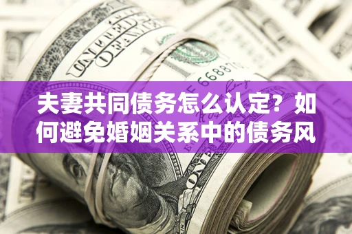 北京夫妻共同债务怎么认定？如何避免婚姻关系中的债务风险？