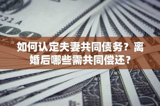 北京如何认定夫妻共同债务？离婚后哪些需共同偿还？