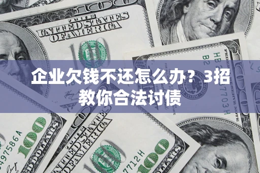 北京企业欠钱不还怎么办？3招教你合法讨债