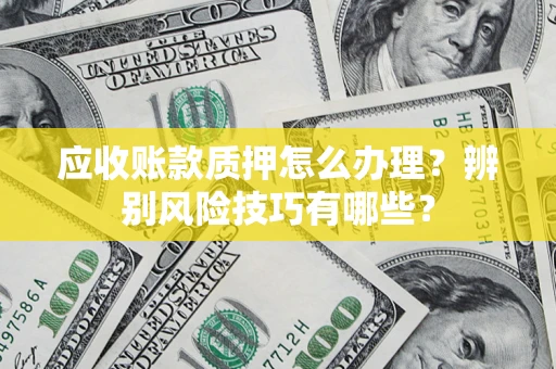 北京应收账款质押怎么办理？辨别风险技巧有哪些？