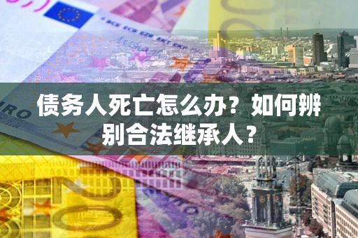 北京债务人死亡怎么办？如何辨别合法继承人？