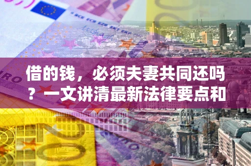 北京借的钱，必须夫妻共同还吗？一文讲清最新法律要点和避坑指南