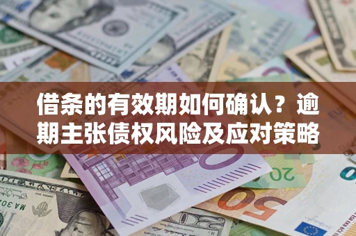 北京借条的有效期如何确认？逾期主张债权风险及应对策略？
