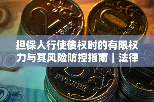 北京担保人行使债权时的有限权力与其风险防控指南｜法律实务解析