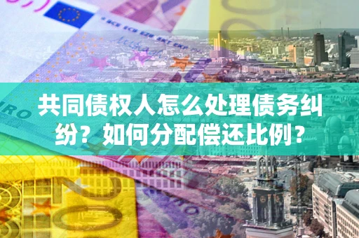 北京共同债权人怎么处理债务纠纷？如何分配偿还比例？