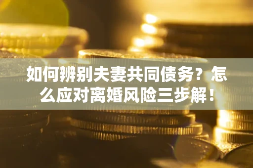 北京如何辨别夫妻共同债务？怎么应对离婚风险三步解！