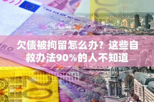 北京欠债被拘留怎么办？这些自救办法90%的人不知道