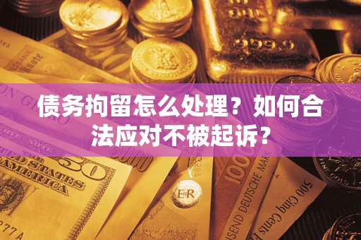 北京债务拘留怎么处理？如何合法应对不被起诉？
