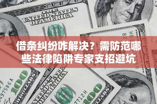 北京借条纠纷咋解决？需防范哪些法律陷阱专家支招避坑
