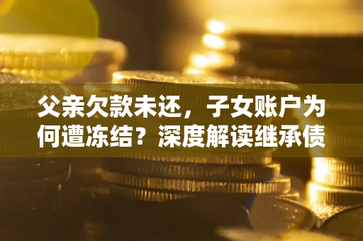 北京父亲欠款未还，子女账户为何遭冻结？深度解读继承债务迷局