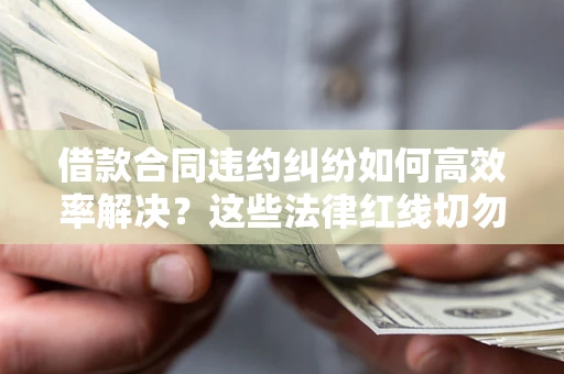 北京借款合同违约纠纷如何高效率解决？这些法律红线切勿触碰