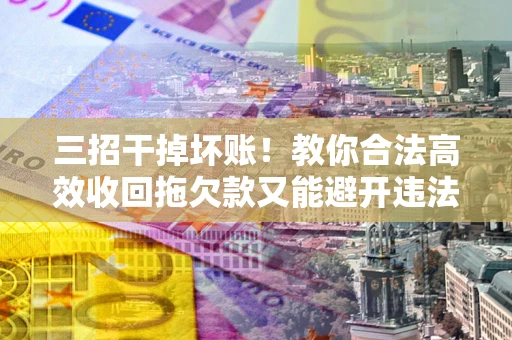 北京三招干掉坏账！教你合法高效收回拖欠款又能避开违法雷区