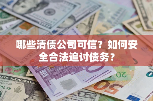 北京哪些清债公司可信？如何安全合法追讨债务？