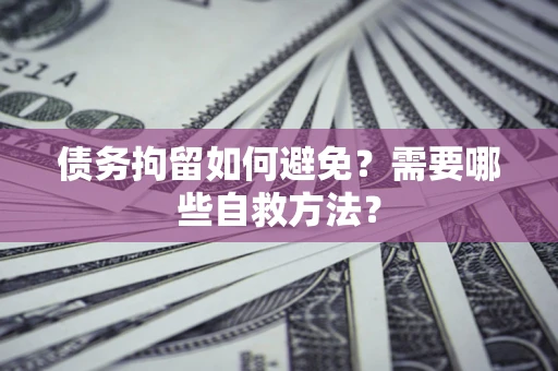 北京债务拘留如何避免？需要哪些自救方法？