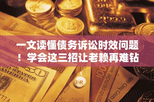 北京一文读懂债务诉讼时效问题！学会这三招让老赖再难钻空子