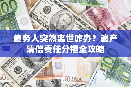 北京债务人突然离世咋办？遗产清偿责任分担全攻略