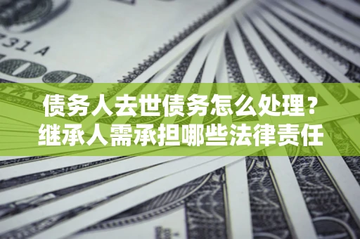 北京债务人去世债务怎么处理？继承人需承担哪些法律责任？