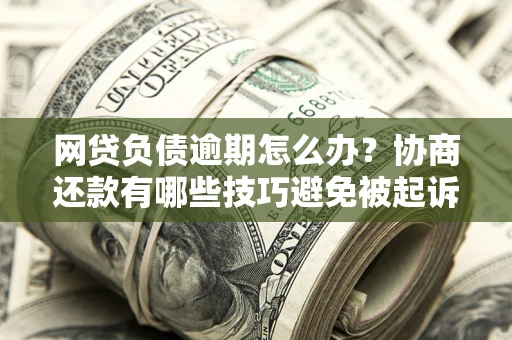 北京网贷负债逾期怎么办？协商还款有哪些技巧避免被起诉？