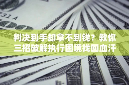 北京判决到手却拿不到钱？教你三招破解执行困境找回血汗钱