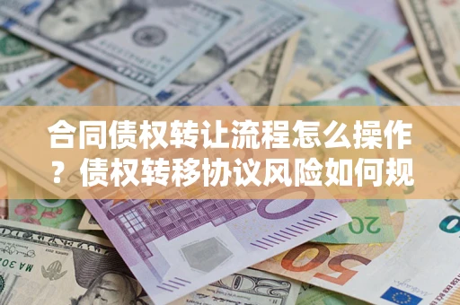 北京合同债权转让流程怎么操作？债权转移协议风险如何规避？