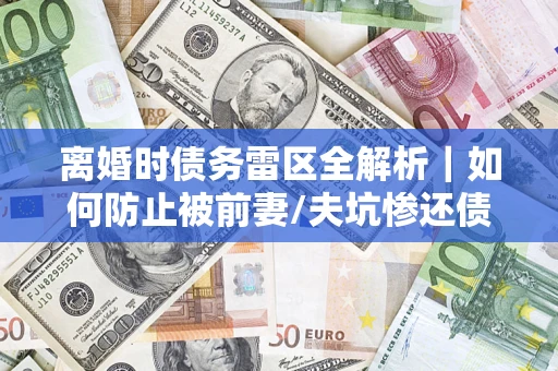 北京离婚时债务雷区全解析｜如何防止被前妻/夫坑惨还债？