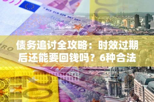 北京债务追讨全攻略：时效过期后还能要回钱吗？6种合法手段助你维权