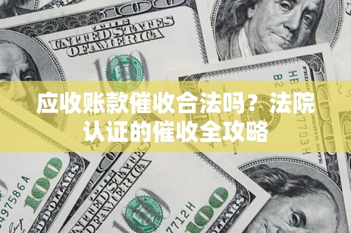 北京应收账款催收合法吗？法院认证的催收全攻略