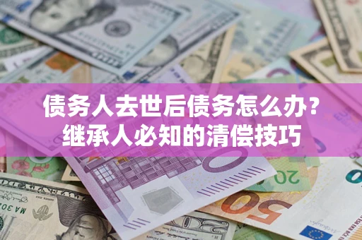 北京债务人去世后债务怎么办？继承人必知的清偿技巧