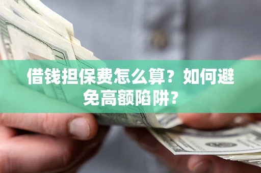 北京借钱担保费怎么算？如何避免高额陷阱？