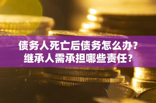 北京债务人死亡后债务怎么办？继承人需承担哪些责任？